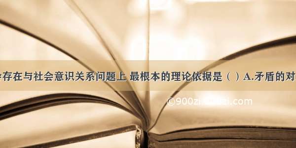 单选题在社会存在与社会意识关系问题上 最根本的理论依据是（）A.矛盾的对立统一关系B.