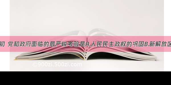 单选题建国初 党和政府面临的最严峻考验是A.人民民主政权的巩固B.新解放区的剿匪C.解