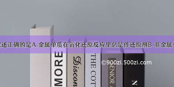 单选题下列叙述正确的是A.金属单质在氧化还原反应里总是作还原剂B.非金属单质在氧化还