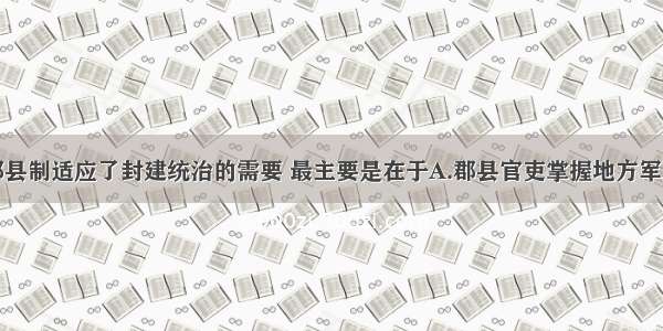 单选题秦朝郡县制适应了封建统治的需要 最主要是在于A.郡县官吏掌握地方军政大权B.郡县