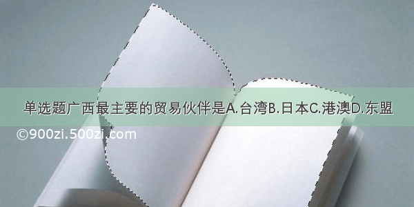 单选题广西最主要的贸易伙伴是A.台湾B.日本C.港澳D.东盟