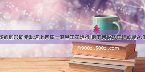 多选题在地球的圆形同步轨道上有某一卫星正在运行 则下列说法正确的是A.卫星的重力小