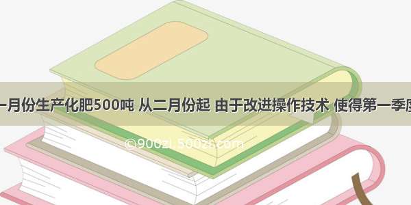 某化肥厂一月份生产化肥500吨 从二月份起 由于改进操作技术 使得第一季度共生产化