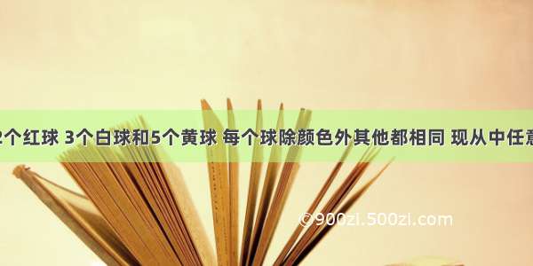 袋子里有2个红球 3个白球和5个黄球 每个球除颜色外其他都相同 现从中任意摸出一个