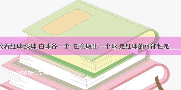 盒子里放着红球 绿球 白球各一个．任意取出一个球 是红球的可能性是________．