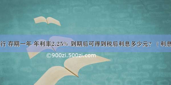 把500元存入银行 存期一年 年利率2.25% 到期后可得到税后利息多少元？（利息税按20%计算）