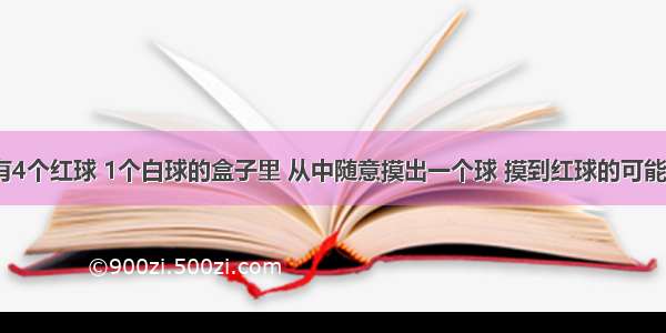 在一个装有4个红球 1个白球的盒子里 从中随意摸出一个球 摸到红球的可能性是______