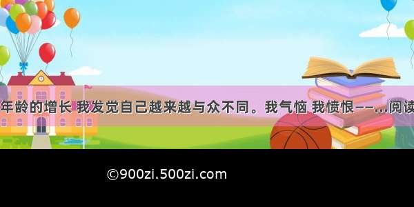 随着年龄的增长 我发觉自己越来越与众不同。我气恼 我愤恨——...阅读答案