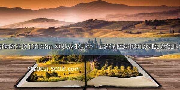 北京至上海的铁路全长1318km 如果从北京去上海坐动车组D319列车 发车时间是11：36 