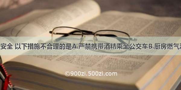 为确保生命安全 以下措施不合理的是A.严禁携带酒精乘坐公交车B.厨房燃气泄露 打开脱