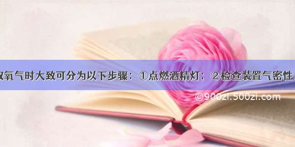 实验室里制取氧气时大致可分为以下步骤：①点燃酒精灯；②检查装置气密性；③将氯酸钾