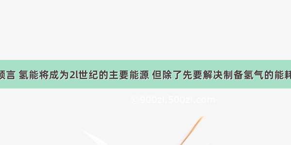 有科学家预言 氢能将成为2l世纪的主要能源 但除了先要解决制备氢气的能耗问题之外 