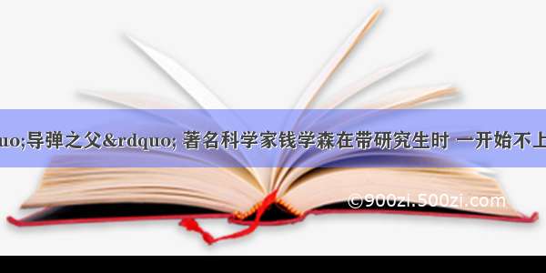 单选题中国“导弹之父” 著名科学家钱学森在带研究生时 一开始不上专业课 而是让学