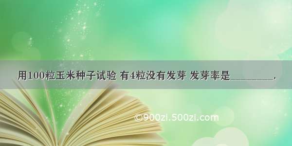 用100粒玉米种子试验 有4粒没有发芽 发芽率是________．