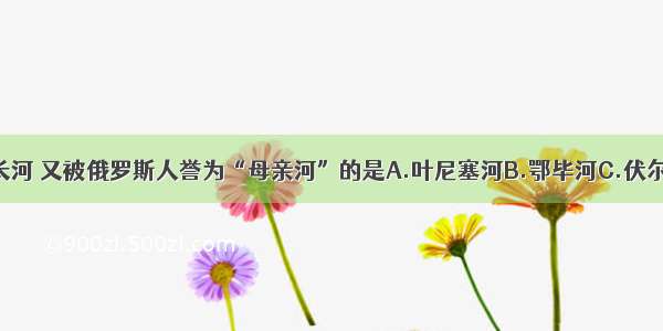 既是欧洲第一长河 又被俄罗斯人誉为“母亲河”的是A.叶尼塞河B.鄂毕河C.伏尔加河D.勒拿河