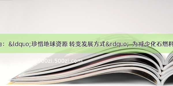 今年地球日主题为：&ldquo;珍惜地球资源 转变发展方式&rdquo;．为减少化石燃料的使用 降低污染