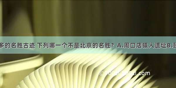 北京有着众多的名胜古迹 下列哪一个不是北京的名胜？A.周口店猿人遗址B.颐和园C.山海