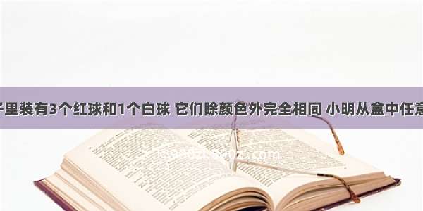 在一个盒子里装有3个红球和1个白球 它们除颜色外完全相同 小明从盒中任意摸出一球．