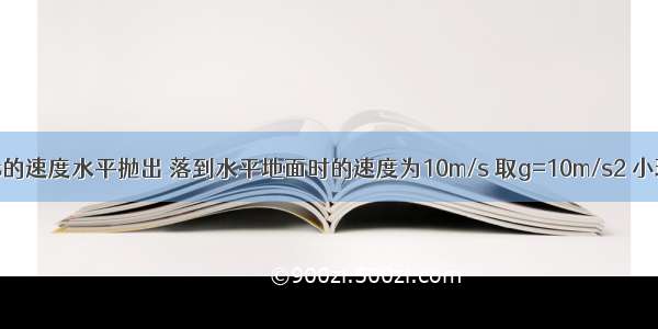 小球以6m/s的速度水平抛出 落到水平地面时的速度为10m/s 取g=10m/s2 小球从抛出到