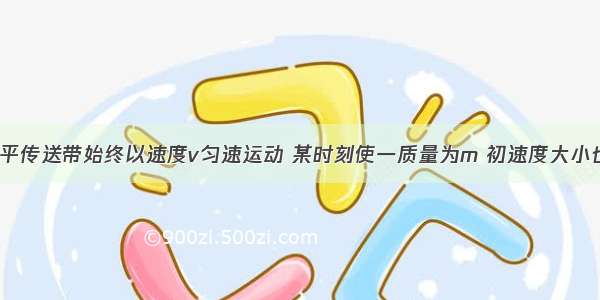 足够长的水平传送带始终以速度v匀速运动 某时刻使一质量为m 初速度大小也为v的物体