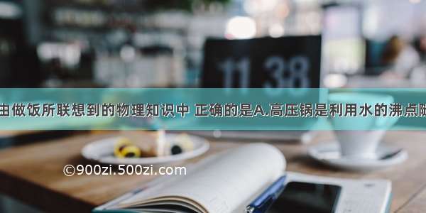 多选题下列由做饭所联想到的物理知识中 正确的是A.高压锅是利用水的沸点随气压增大而