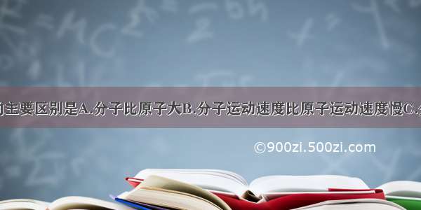 分子和原子的主要区别是A.分子比原子大B.分子运动速度比原子运动速度慢C.分子不参加化