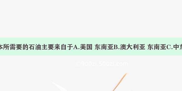 单选题日本所需要的石油主要来自于A.美国 东南亚B.澳大利亚 东南亚C.中东 东南亚D