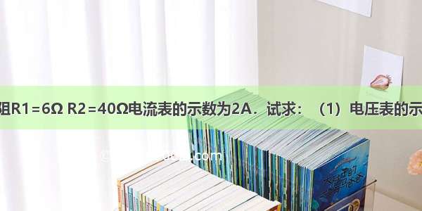 如图所示 电阻R1=6Ω R2=40Ω电流表的示数为2A．试求：（1）电压表的示数；（2）电