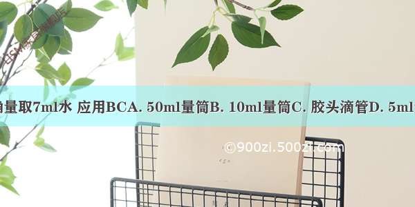 准确量取7ml水 应用BCA. 50ml量筒B. 10ml量筒C. 胶头滴管D. 5ml量筒