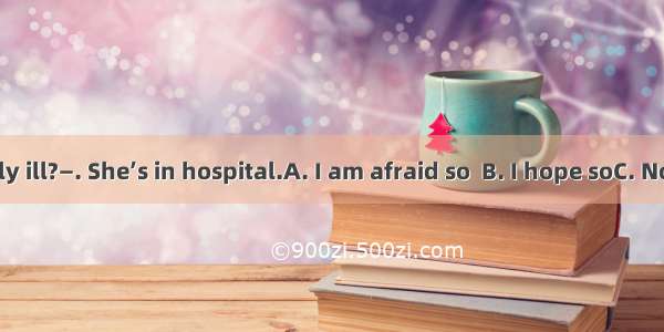 — Is she really ill?—. She’s in hospital.A. I am afraid so  B. I hope soC. Not at allD. He