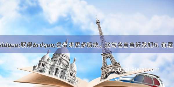 &ldquo;给予&rdquo;比&ldquo;取得&rdquo;会带来更多愉快。这句名言告诉我们A. 有意义的生活在于对他人 对