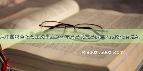 中国共产党从中国特色社会主义事业总体布局出发提出的重大战略任务是A。A. 构建社会