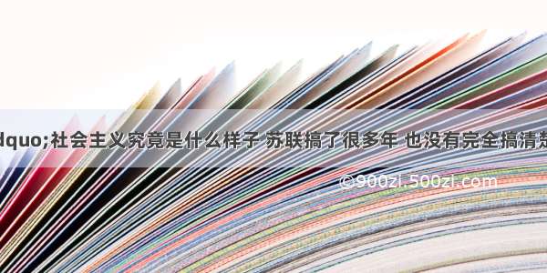 邓小平说：“社会主义究竟是什么样子 苏联搞了很多年 也没有完全搞清楚。可能列宁的