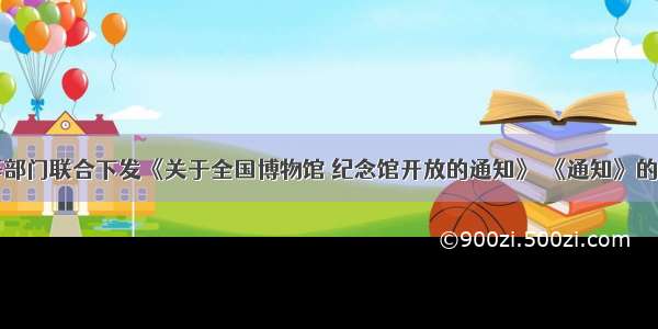 中宣部等部门联合下发《关于全国博物馆 纪念馆开放的通知》 《通知》的下发为未