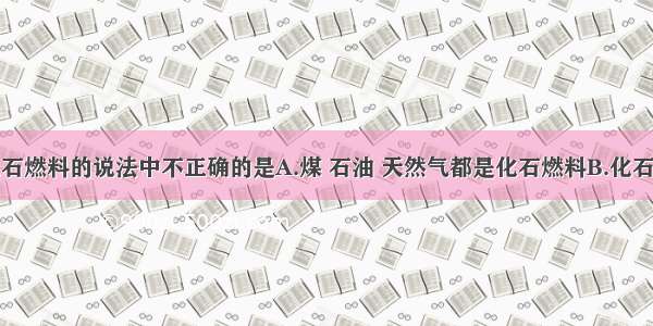 下列有关化石燃料的说法中不正确的是A.煤 石油 天然气都是化石燃料B.化石燃料不完全