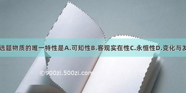 单选题物质的唯一特性是A.可知性B.客观实在性C.永恒性D.变化与发展