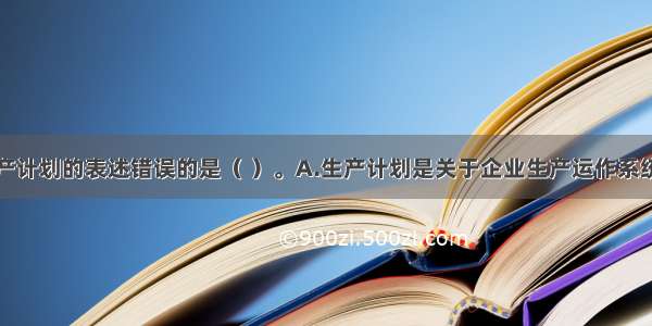 下列关于生产计划的表述错误的是（ ）。A.生产计划是关于企业生产运作系统总体方面的