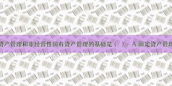 经营性国有资产管理和非经营性国有资产管理的基础是（ ）。A.固定资产管理B.资源性国