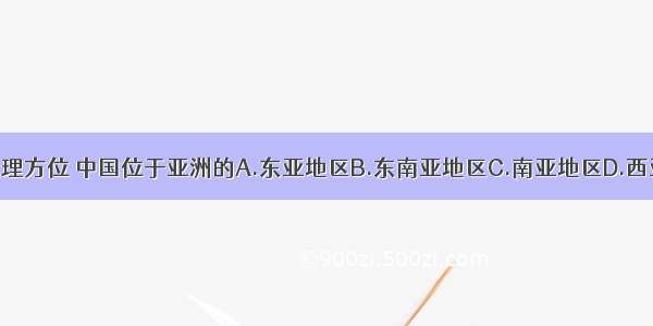 按照地理方位 中国位于亚洲的A.东亚地区B.东南亚地区C.南亚地区D.西亚地区