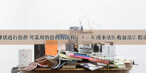 对该房地产现状进行估价 可采用的估价方法有（）。A.成本法B.收益法C.假设开发法D.基