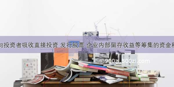 企业通过向投资者吸收直接投资 发行股票 企业内部留存收益等筹集的资金称为_______