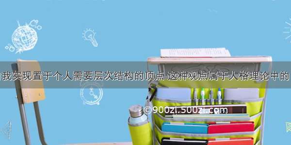 马斯洛将自我实现置于个人需要层次结构的顶点 这种观点属于人格理论中的（ ）。A.精