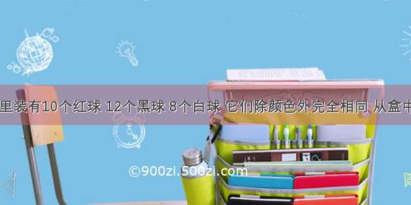 一个盒子里装有10个红球 12个黑球 8个白球 它们除颜色外完全相同 从盒中随机摸出