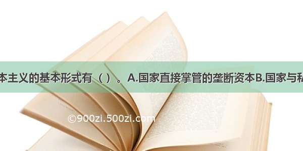 国家垄断资本主义的基本形式有（ ）。A.国家直接掌管的垄断资本B.国家与私人垄断资本