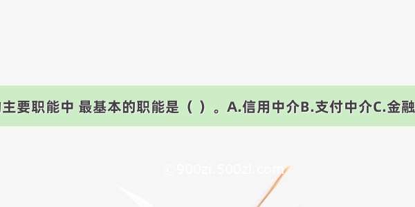 商业银行的主要职能中 最基本的职能是（ ）。A.信用中介B.支付中介C.金融监管D.信用