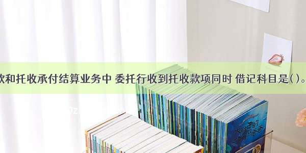 在委托收款和托收承付结算业务中 委托行收到托收款项同时 借记科目是( )。A.联行往