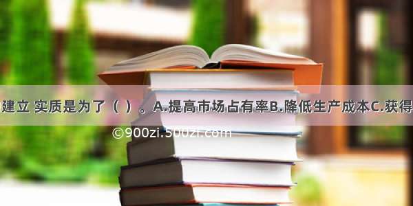 垄断组织的建立 实质是为了（ ）。A.提高市场占有率B.降低生产成本C.获得规模经济D.