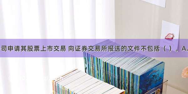 股份有限公司申请其股票上市交易 向证券交易所报送的文件不包括（ ）。A.上市报告书