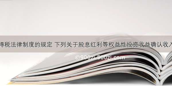 根据企业所得税法律制度的规定 下列关于股息红利等权益性投资收益确认收入实现的规定