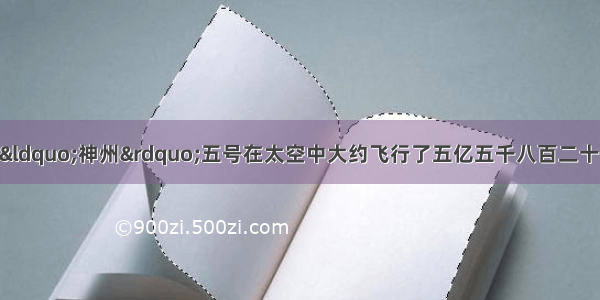 中国载人航天飞船“神州”五号在太空中大约飞行了五亿五千八百二十九万二千米 这个数